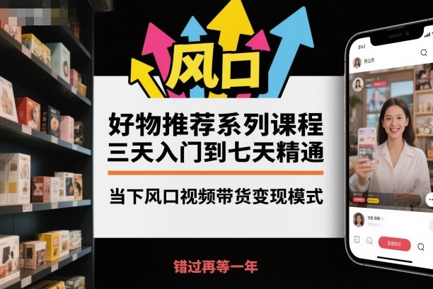 好物推荐系列课程，三天入门到七天精通，当下风口视频带货变现模式-DE云网创