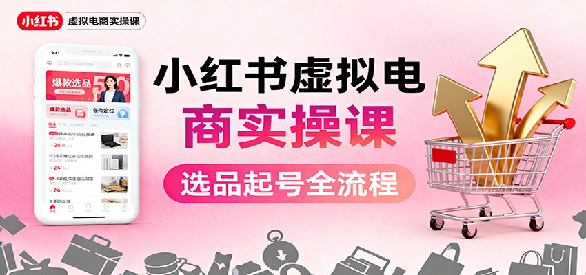 小红书虚拟电商实操课：选品起号+AI 内容创作+店铺运营+引流私域+自动化发笔记-DE云网创