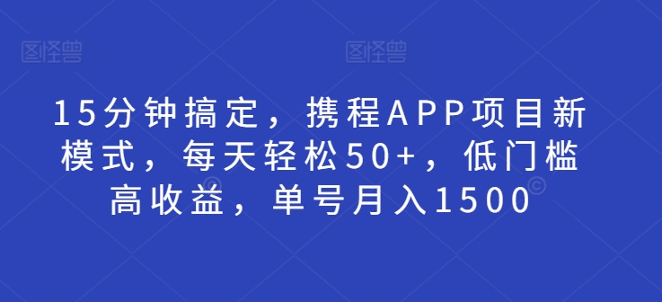 15分钟搞定,携程APP项目新模式,每天轻松50+,低门槛高收益,单号月入1500-DE云网创